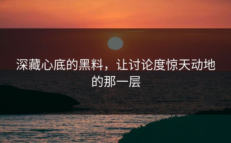 深藏心底的黑料，让讨论度惊天动地的那一层  第1张