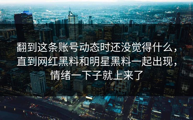 翻到这条账号动态时还没觉得什么，直到网红黑料和明星黑料一起出现，情绪一下子就上来了