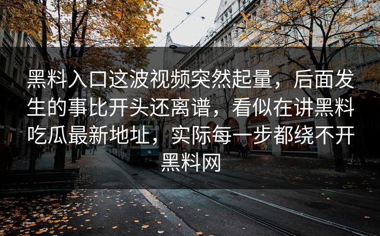 黑料入口这波视频突然起量，后面发生的事比开头还离谱，看似在讲黑料吃瓜最新地址，实际每一步都绕不开黑料网