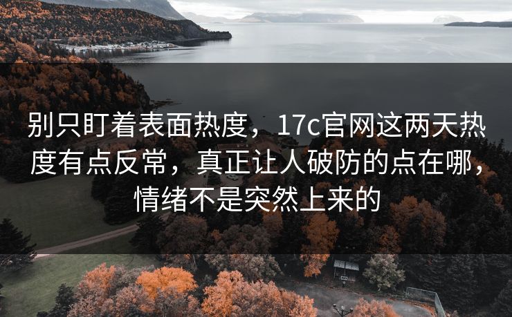 别只盯着表面热度，17c官网这两天热度有点反常，真正让人破防的点在哪，情绪不是突然上来的
