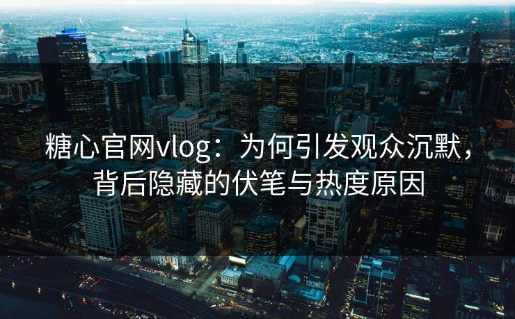 糖心官网vlog：为何引发观众沉默，背后隐藏的伏笔与热度原因