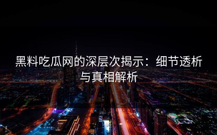 黑料吃瓜网的深层次揭示：细节透析与真相解析