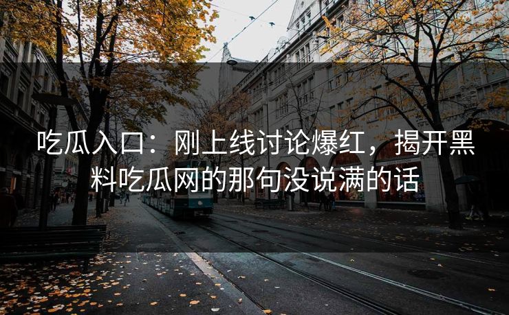 吃瓜入口：刚上线讨论爆红，揭开黑料吃瓜网的那句没说满的话