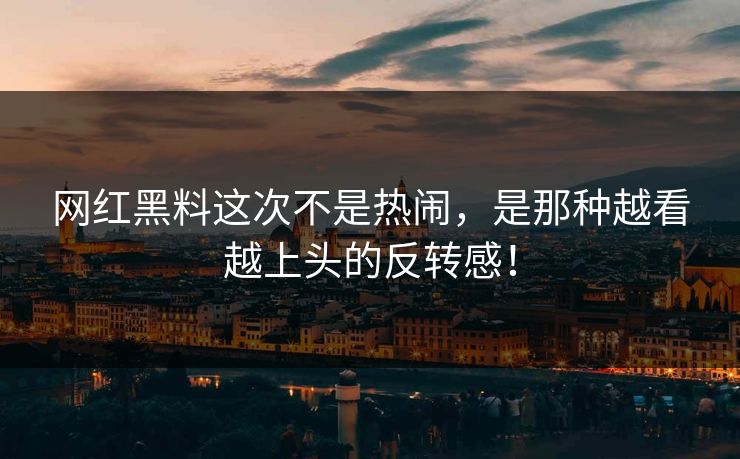 网红黑料这次不是热闹，是那种越看越上头的反转感！