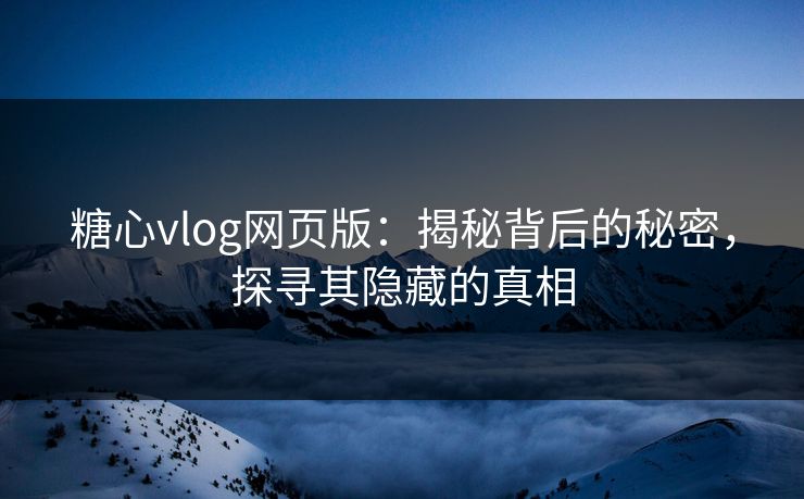 糖心vlog网页版:揭秘背后的秘密,探寻其隐藏的真相 第1张 糖心vlog网页版:揭秘背后的秘密,探寻其隐藏的真相 第1张