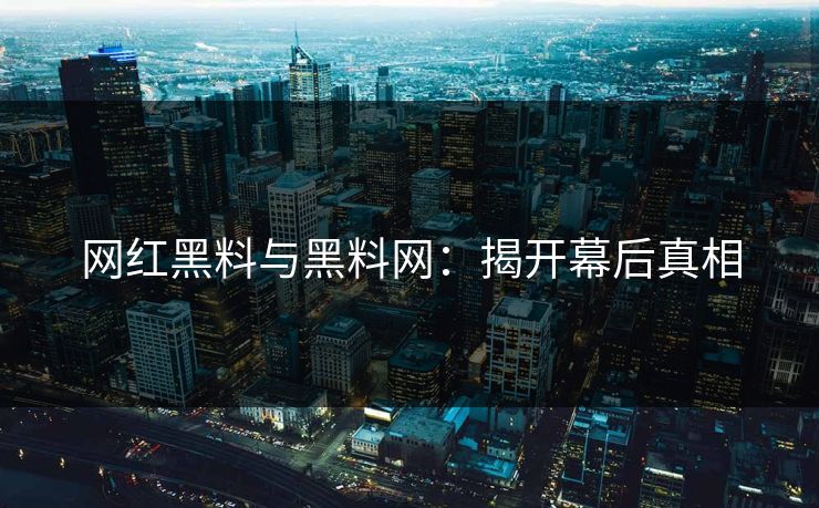 网红黑料与黑料网：揭开幕后真相