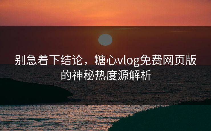 别急着下结论，糖心vlog免费网页版的神秘热度源解析