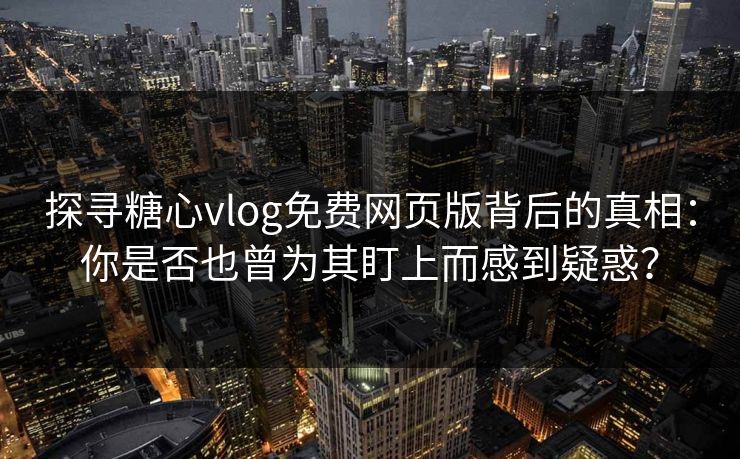 探寻糖心vlog免费网页版背后的真相：你是否也曾为其盯上而感到疑惑？