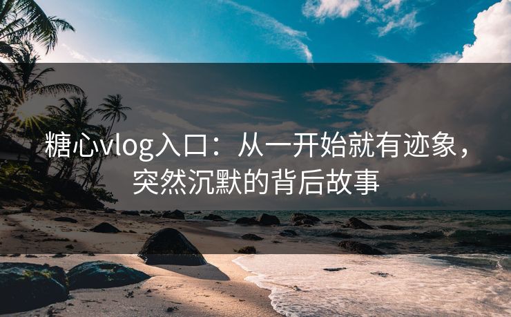 糖心vlog入口：从一开始就有迹象，突然沉默的背后故事