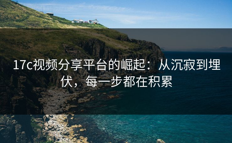 17c视频分享平台的崛起:从沉寂到埋伏,每一步都在积累 第1张 17c视频分享平台的崛起:从沉寂到埋伏,每一步都在积累 第1张