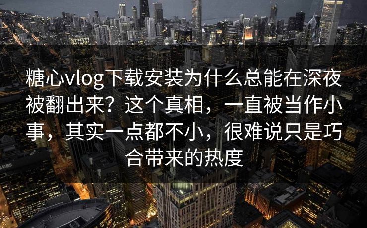 糖心vlog下载安装为什么总能在深夜被翻出来？这个真相，一直被当作小事，其实一点都不小，很难说只是巧合带来的热度
