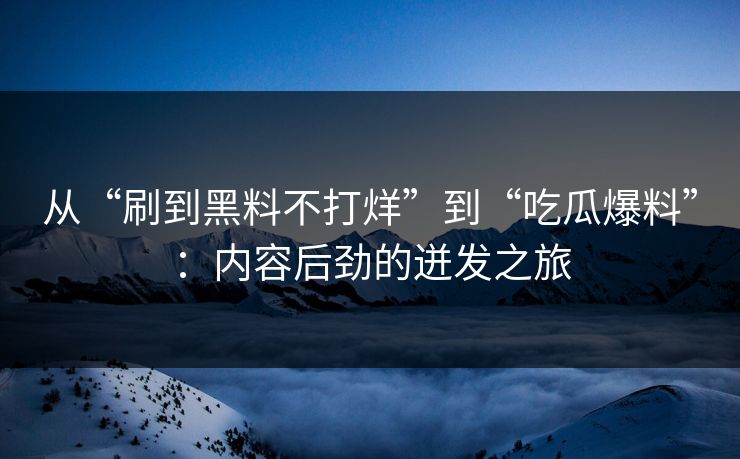 从“刷到黑料不打烊”到“吃瓜爆料”：内容后劲的迸发之旅