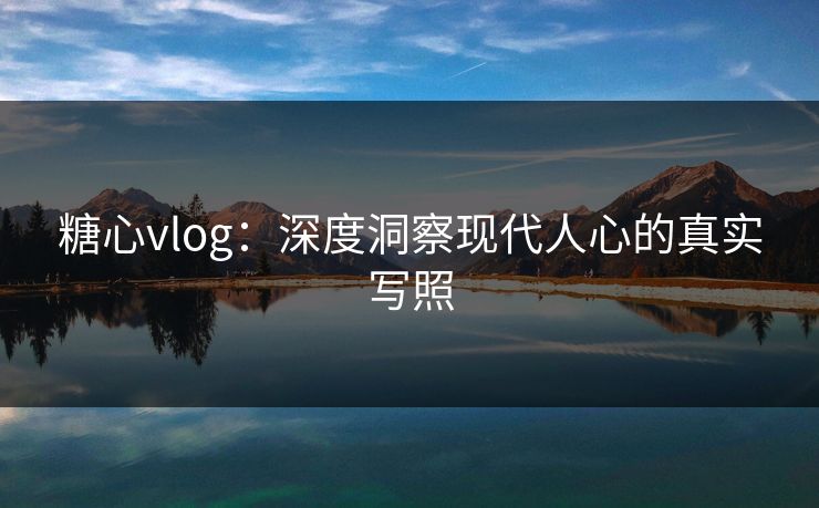 糖心vlog：深度洞察现代人心的真实写照  第1张