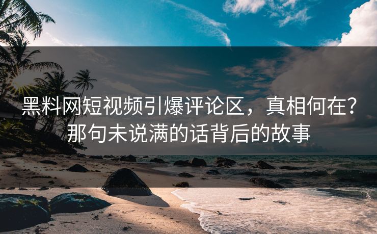 黑料网短视频引爆评论区，真相何在？那句未说满的话背后的故事