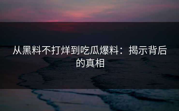 从黑料不打烊到吃瓜爆料：揭示背后的真相  第1张