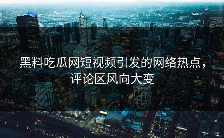 黑料吃瓜网短视频引发的网络热点，评论区风向大变