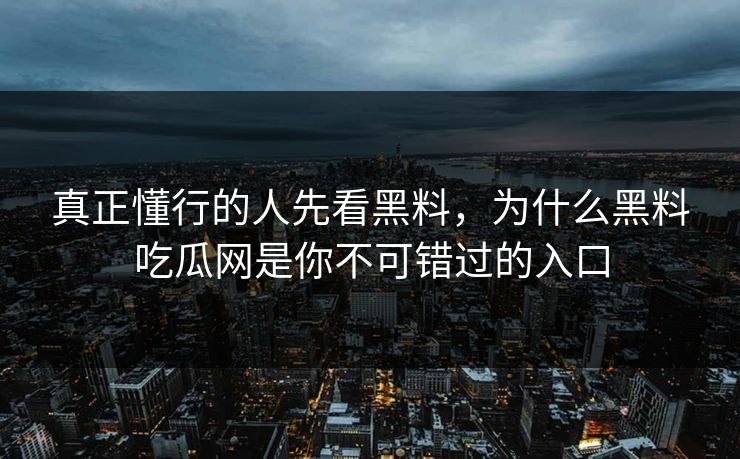 真正懂行的人先看黑料，为什么黑料吃瓜网是你不可错过的入口