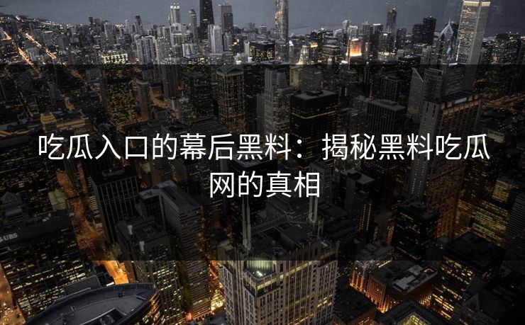吃瓜入口的幕后黑料：揭秘黑料吃瓜网的真相