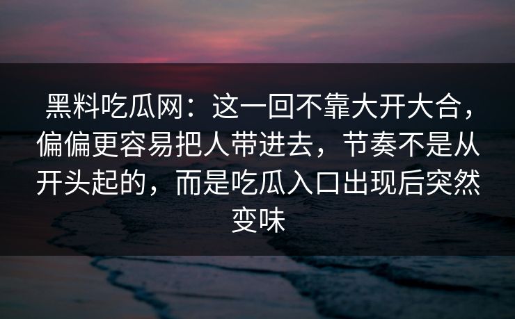 黑料吃瓜网：这一回不靠大开大合，偏偏更容易把人带进去，节奏不是从开头起的，而是吃瓜入口出现后突然变味