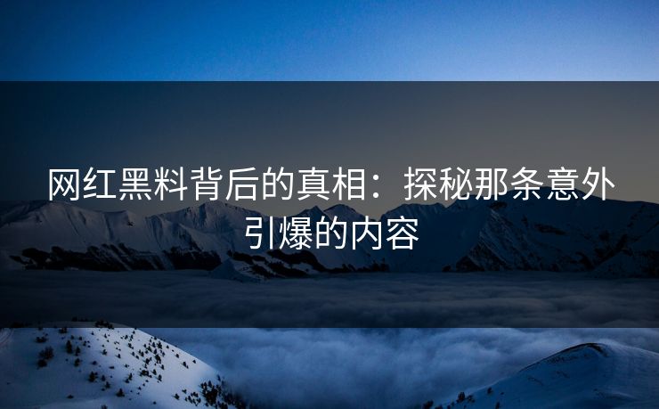 网红黑料背后的真相：探秘那条意外引爆的内容