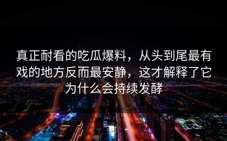 真正耐看的吃瓜爆料，从头到尾最有戏的地方反而最安静，这才解释了它为什么会持续发酵  第1张