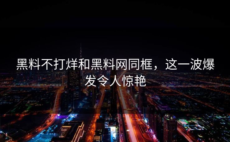 黑料不打烊和黑料网同框，这一波爆发令人惊艳