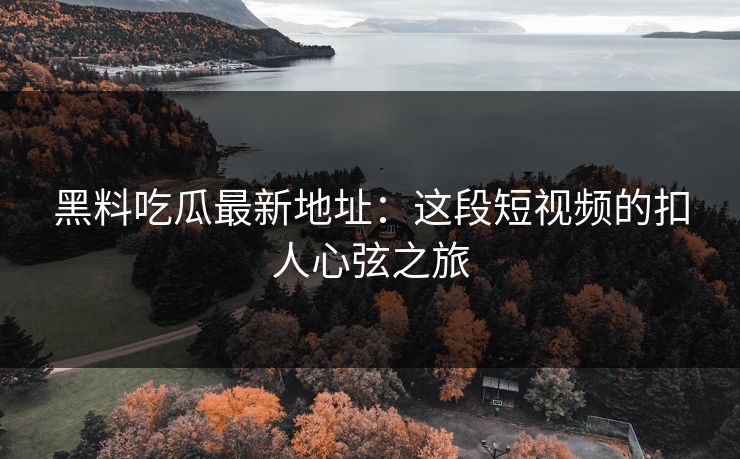 黑料吃瓜最新地址：这段短视频的扣人心弦之旅