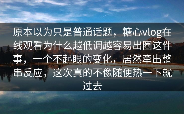 原本以为只是普通话题，糖心vlog在线观看为什么越低调越容易出圈这件事，一个不起眼的变化，居然牵出整串反应，这次真的不像随便热一下就过去