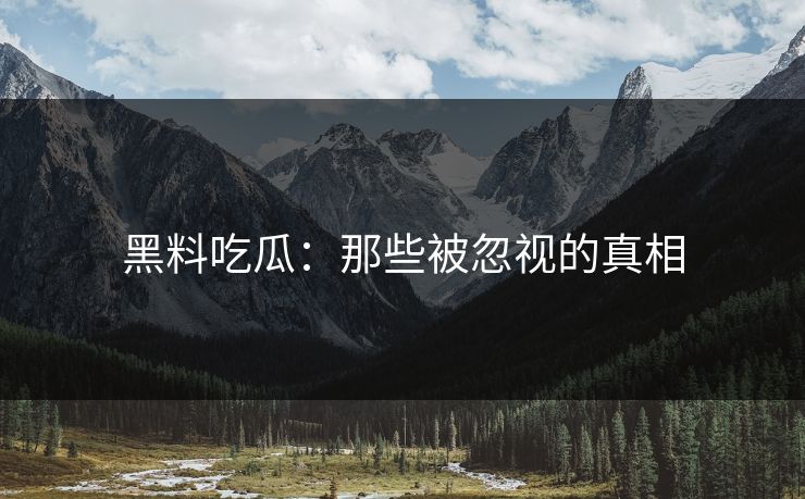 黑料吃瓜：那些被忽视的真相