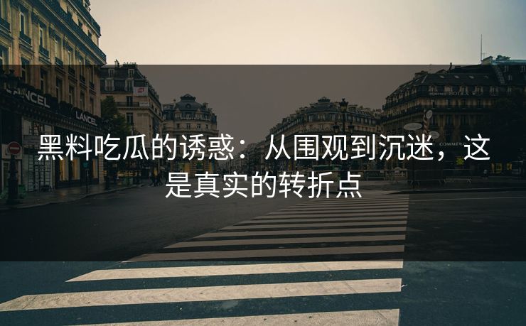 黑料吃瓜的诱惑：从围观到沉迷，这是真实的转折点