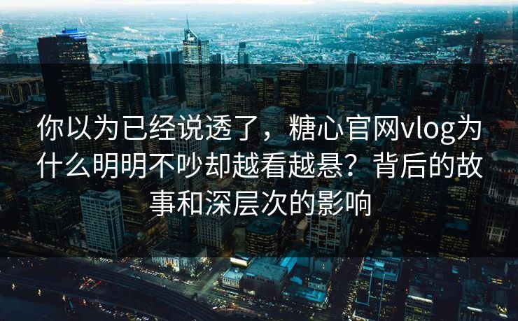 你以为已经说透了，糖心官网vlog为什么明明不吵却越看越悬？背后的故事和深层次的影响