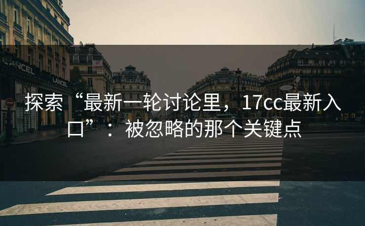 探索“最新一轮讨论里，17cc最新入口”：被忽略的那个关键点