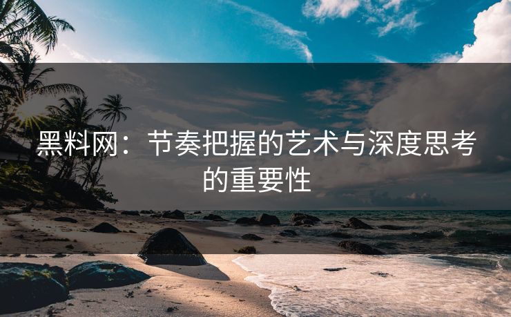 黑料网：节奏把握的艺术与深度思考的重要性
