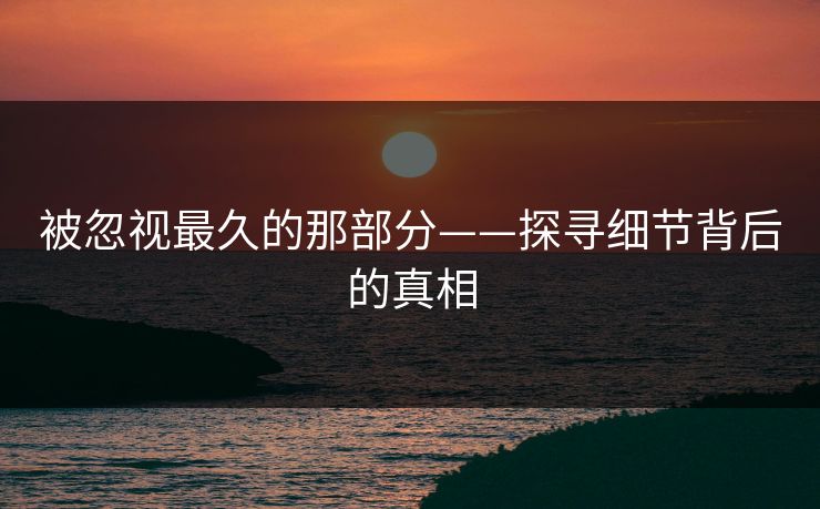 被忽视最久的那部分——探寻细节背后的真相  第1张