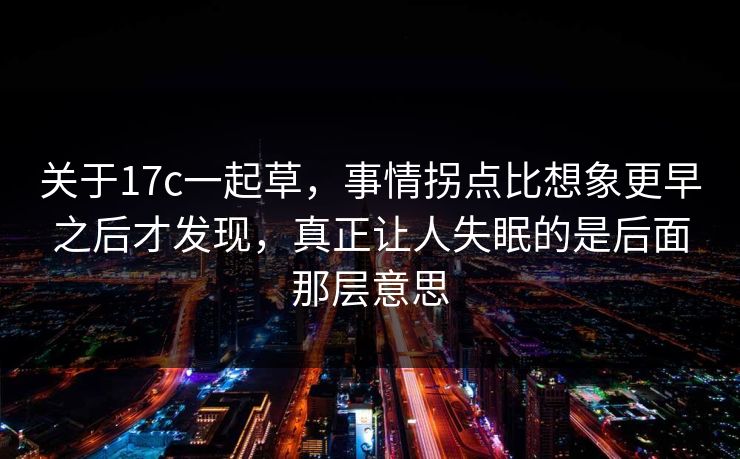 关于17c一起草，事情拐点比想象更早之后才发现，真正让人失眠的是后面那层意思