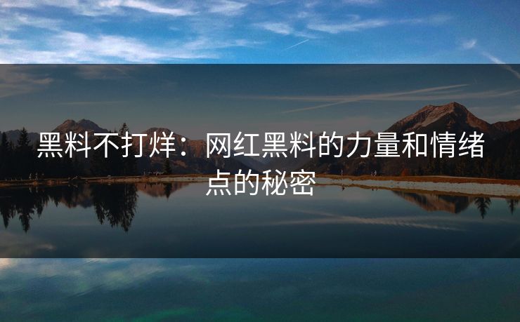 黑料不打烊：网红黑料的力量和情绪点的秘密