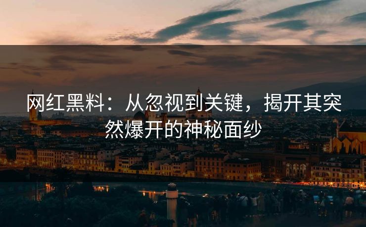 网红黑料：从忽视到关键，揭开其突然爆开的神秘面纱