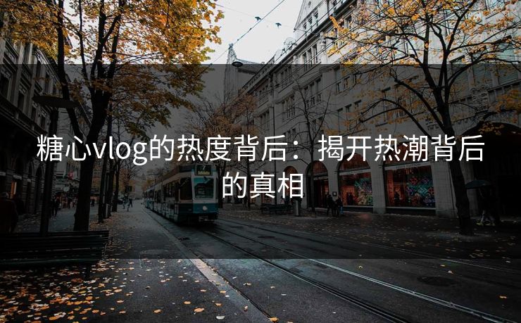 糖心vlog的热度背后：揭开热潮背后的真相