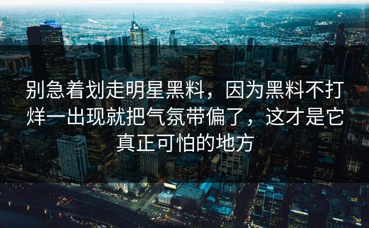 别急着划走明星黑料,因为黑料不打烊一出现就把气氛带偏了,这才是它真正可怕的地方 第1张 别急着划走明星黑料,因为黑料不打烊一出现就把气氛带偏了,这才是它真正可怕的地方 第1张
