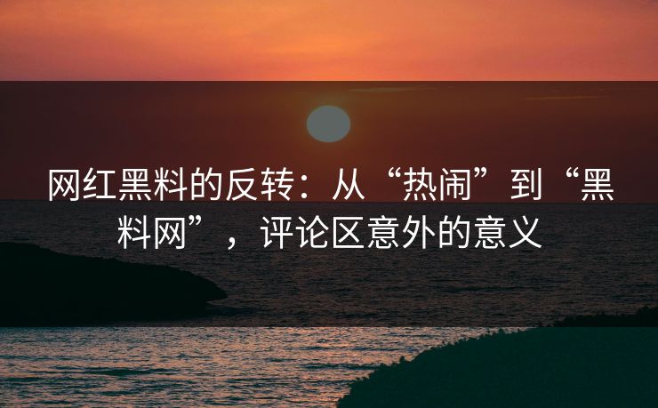 网红黑料的反转：从“热闹”到“黑料网”，评论区意外的意义