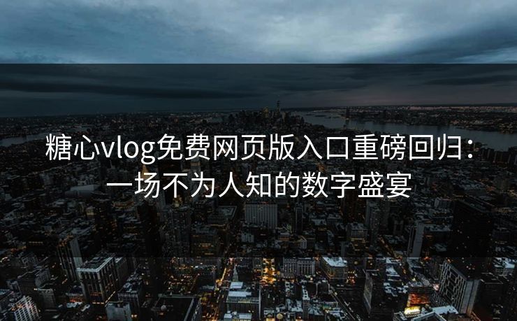 糖心vlog免费网页版入口重磅回归：一场不为人知的数字盛宴