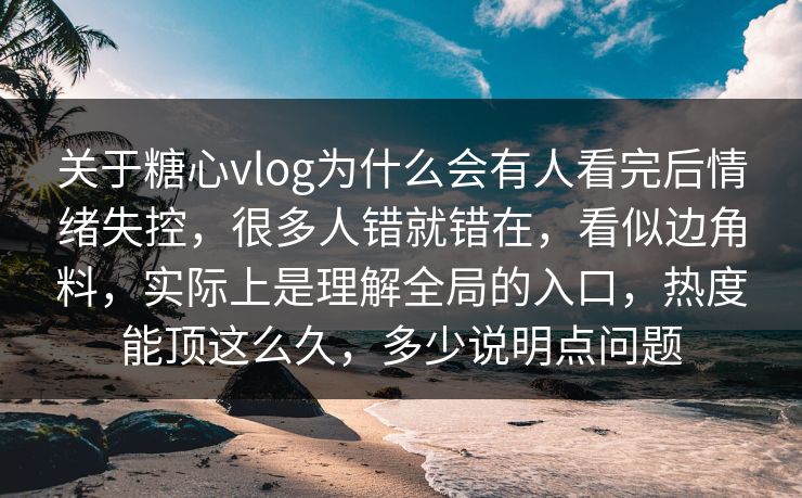 关于糖心vlog为什么会有人看完后情绪失控，很多人错就错在，看似边角料，实际上是理解全局的入口，热度能顶这么久，多少说明点问题