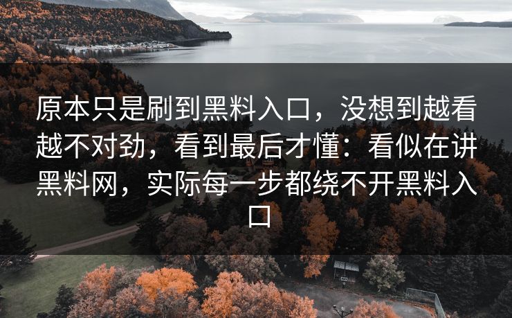 原本只是刷到黑料入口，没想到越看越不对劲，看到最后才懂：看似在讲黑料网，实际每一步都绕不开黑料入口