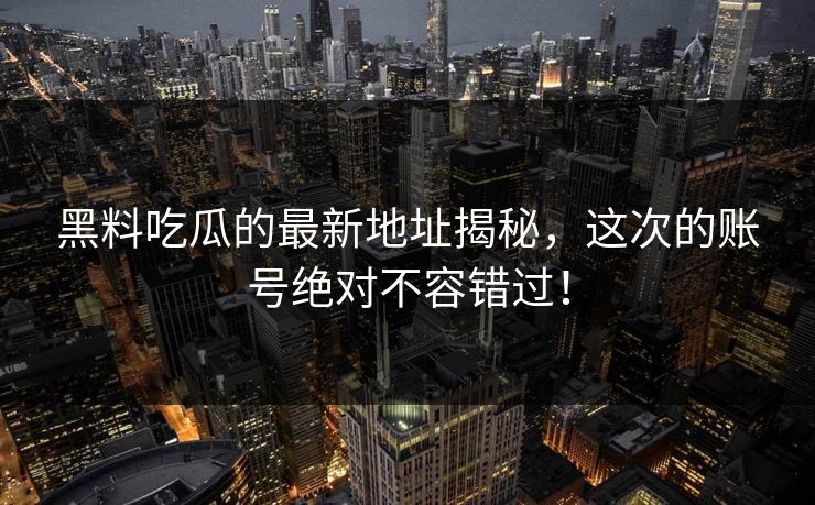 黑料吃瓜的最新地址揭秘，这次的账号绝对不容错过！  第1张