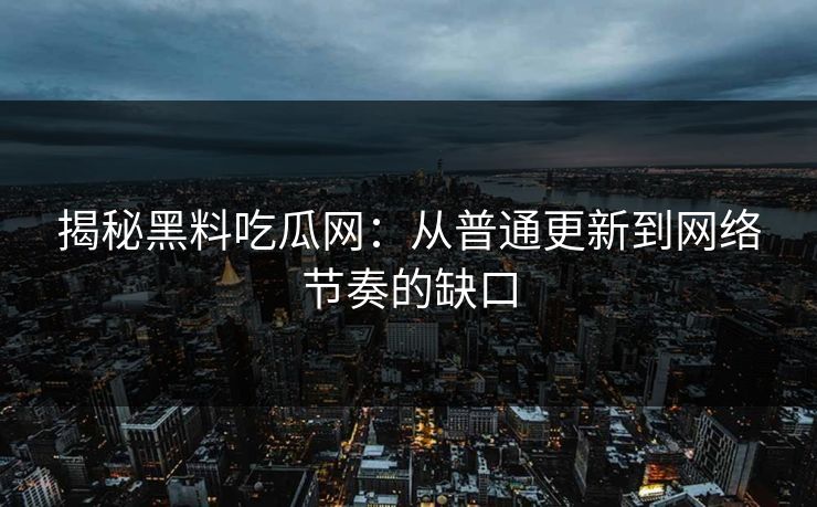 揭秘黑料吃瓜网：从普通更新到网络节奏的缺口