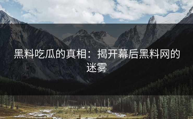 黑料吃瓜的真相：揭开幕后黑料网的迷雾