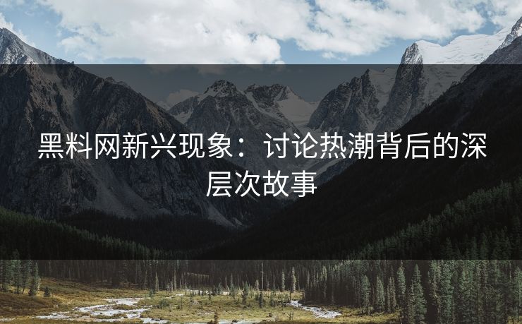 黑料网新兴现象：讨论热潮背后的深层次故事