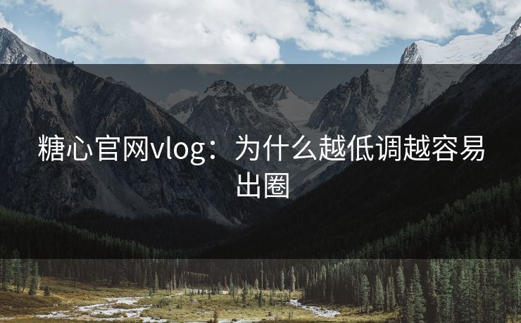 糖心官网vlog：为什么越低调越容易出圈