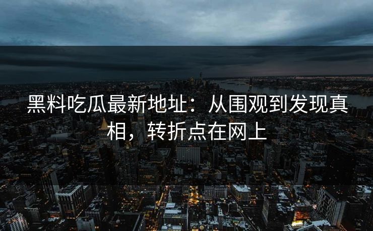 黑料吃瓜最新地址：从围观到发现真相，转折点在网上