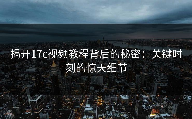 揭开17c视频教程背后的秘密：关键时刻的惊天细节